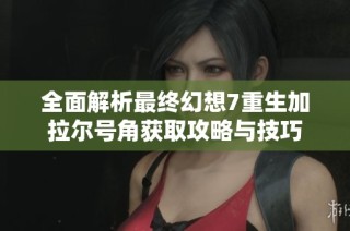 全面解析最终幻想7重生加拉尔号角获取攻略与技巧
