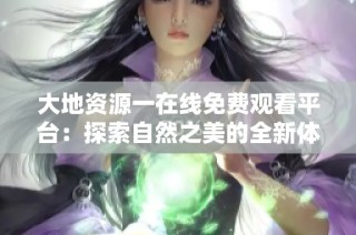 大地资源一在线免费观看平台：探索自然之美的全新体验