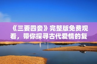 《三要四妾》完整版免费观看，带你探寻古代爱情的复杂纠葛