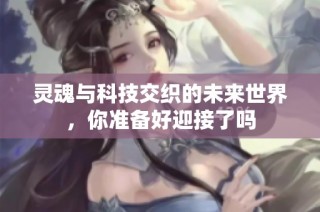 灵魂与科技交织的未来世界，你准备好迎接了吗