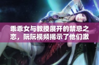 乖乖女与教授展开的禁忌之恋，阮阮视频揭示了他们激情的秘密