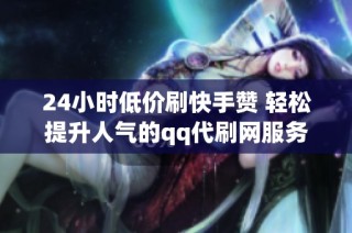 24小时低价刷快手赞 轻松提升人气的qq代刷网服务