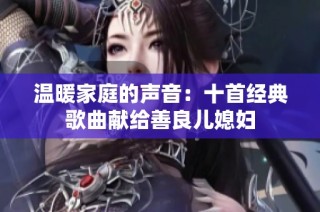 温暖家庭的声音：十首经典歌曲献给善良儿媳妇