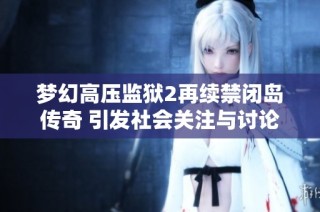 梦幻高压监狱2再续禁闭岛传奇 引发社会关注与讨论