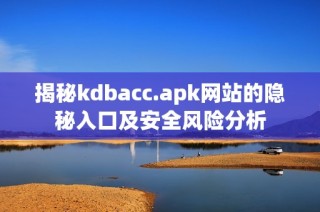 揭秘kdbacc.apk网站的隐秘入口及安全风险分析