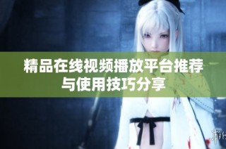 精品在线视频播放平台推荐与使用技巧分享