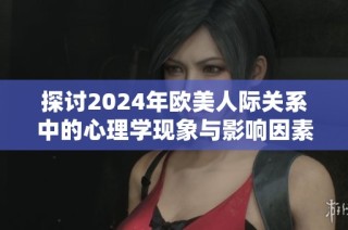 探讨2024年欧美人际关系中的心理学现象与影响因素分析