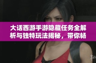 大话西游手游隐藏任务全解析与独特玩法揭秘，带你畅游千秋世界的精彩体验