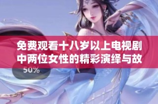 免费观看十八岁以上电视剧中两位女性的精彩演绎与故事发展