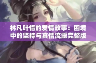 林凡叶惜的爱情故事：困境中的坚持与真情流露完整版阅读攻略