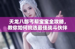 天龙八部丐帮宝宝全攻略，教你如何挑选最佳战斗伙伴