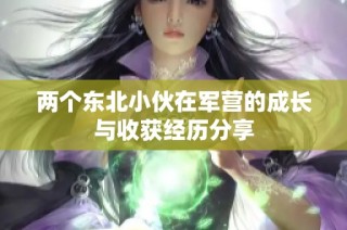 两个东北小伙在军营的成长与收获经历分享