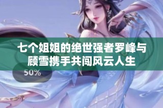 七个姐姐的绝世强者罗峰与顾雪携手共闯风云人生