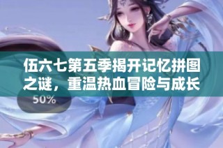伍六七第五季揭开记忆拼图之谜，重温热血冒险与成长故事