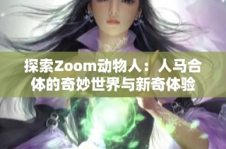 探索Zoom动物人：人马合体的奇妙世界与新奇体验
