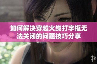 如何解决穿越火线打字框无法关闭的问题技巧分享