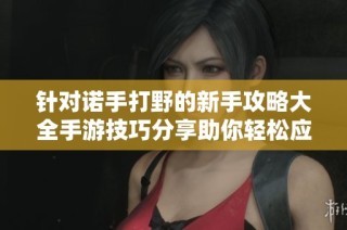针对诺手打野的新手攻略大全手游技巧分享助你轻松应对大富豪挑战