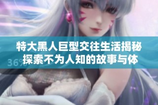 特大黑人巨型交往生活揭秘 探索不为人知的故事与体验