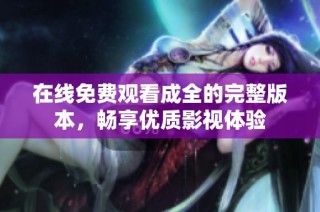 在线免费观看成全的完整版本，畅享优质影视体验