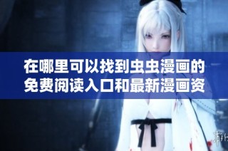 在哪里可以找到虫虫漫画的免费阅读入口和最新漫画资源分享