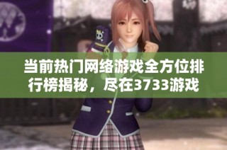当前热门网络游戏全方位排行榜揭秘，尽在3733游戏网游大全推荐