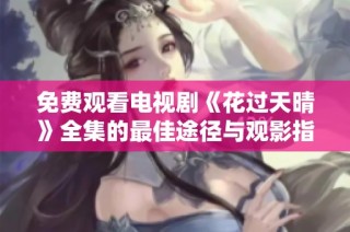 免费观看电视剧《花过天晴》全集的最佳途径与观影指南
