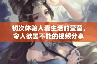 初次体验人妻生活的莹莹，令人欲罢不能的视频分享