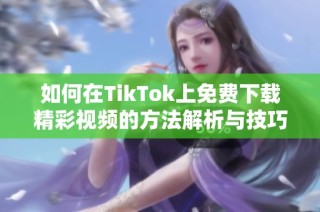 如何在TikTok上免费下载精彩视频的方法解析与技巧分享