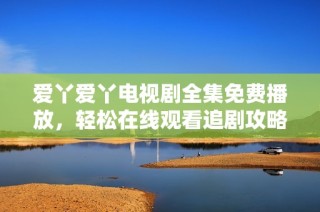 爱丫爱丫电视剧全集免费播放，轻松在线观看追剧攻略