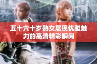 五十六十岁熟女展现优雅魅力的高清精彩瞬间