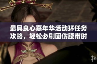 最具良心嘉年华活动环任务攻略，轻松必刷固伤腰带时间安排解析