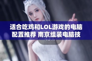 适合吃鸡和LOL游戏的电脑配置推荐 南京组装电脑技巧分享