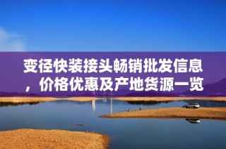 变径快装接头畅销批发信息，价格优惠及产地货源一览，助您轻松采购