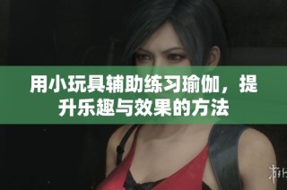 用小玩具辅助练习瑜伽，提升乐趣与效果的方法