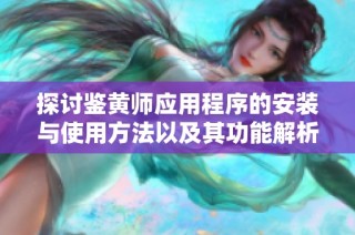 探讨鉴黄师应用程序的安装与使用方法以及其功能解析