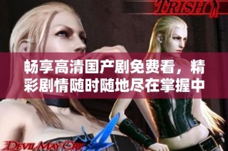 畅享高清国产剧免费看，精彩剧情随时随地尽在掌握中