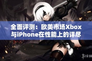 全面评测：欧美市场Xbox与iPhone在性能上的详尽对比分析