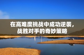 在高难度挑战中成功逆袭，战胜对手的奇妙策略