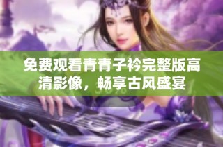 免费观看青青子衿完整版高清影像，畅享古风盛宴