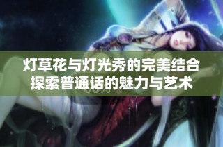 灯草花与灯光秀的完美结合探索普通话的魅力与艺术