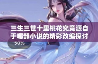 三生三世十里桃花究竟源自于哪部小说的精彩改编探讨