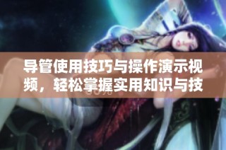 导管使用技巧与操作演示视频，轻松掌握实用知识与技能宝典