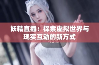 妖精直播：探索虚拟世界与现实互动的新方式