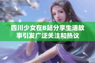 四川少女在B站分享生活故事引发广泛关注和热议