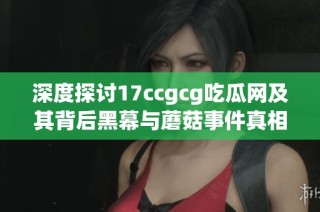 深度探讨17ccgcg吃瓜网及其背后黑幕与蘑菇事件真相