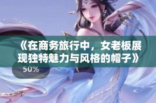 《在商务旅行中，女老板展现独特魅力与风格的帽子》