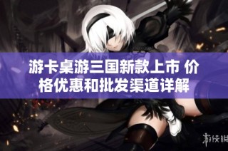 游卡桌游三国新款上市 价格优惠和批发渠道详解