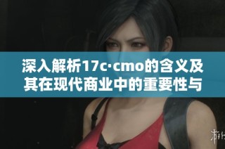 深入解析17c·cmo的含义及其在现代商业中的重要性与应用场景