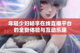 年轻少妇畅享在线直播平台的全新体验与互动乐趣
