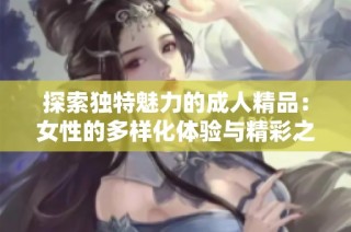 探索独特魅力的成人精品：女性的多样化体验与精彩之旅